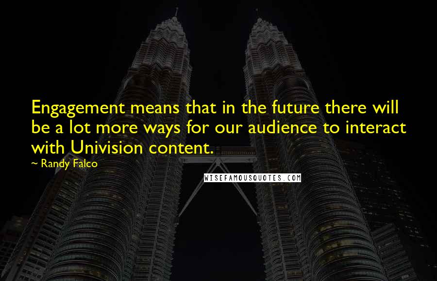 Randy Falco Quotes: Engagement means that in the future there will be a lot more ways for our audience to interact with Univision content.
