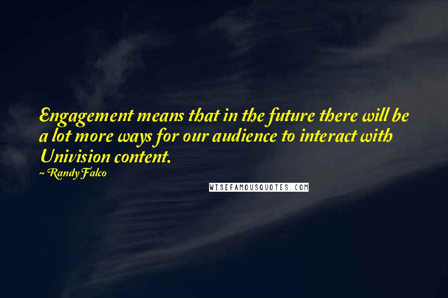 Randy Falco Quotes: Engagement means that in the future there will be a lot more ways for our audience to interact with Univision content.