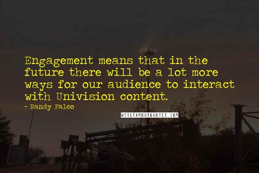 Randy Falco Quotes: Engagement means that in the future there will be a lot more ways for our audience to interact with Univision content.
