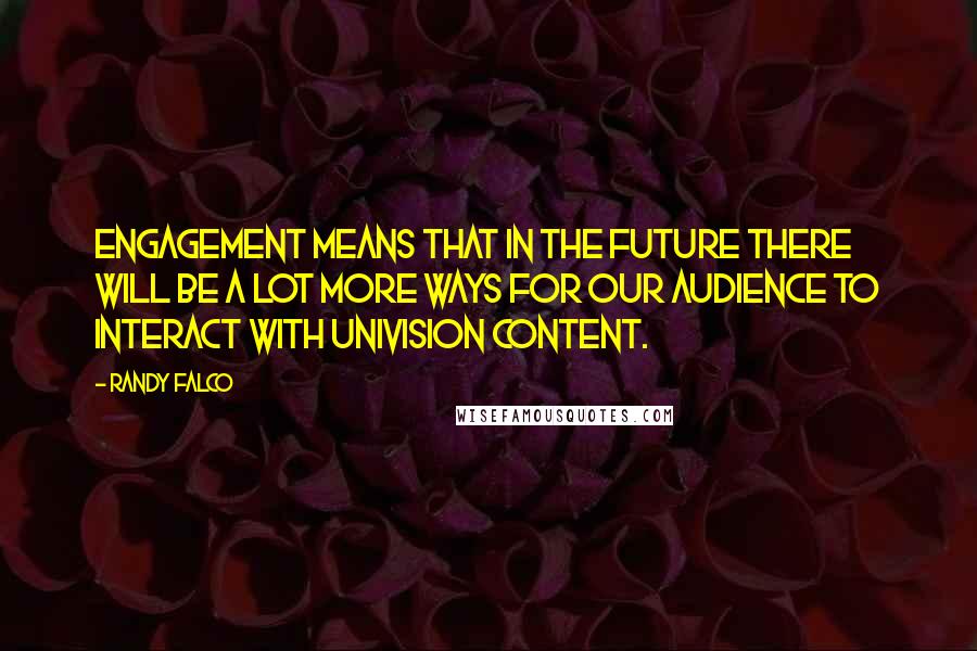 Randy Falco Quotes: Engagement means that in the future there will be a lot more ways for our audience to interact with Univision content.