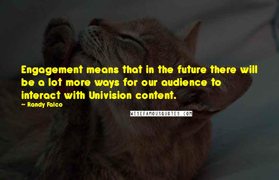 Randy Falco Quotes: Engagement means that in the future there will be a lot more ways for our audience to interact with Univision content.