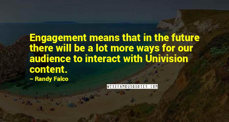 Randy Falco Quotes: Engagement means that in the future there will be a lot more ways for our audience to interact with Univision content.