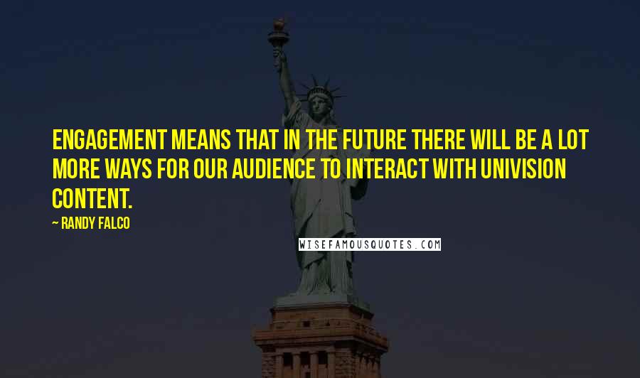 Randy Falco Quotes: Engagement means that in the future there will be a lot more ways for our audience to interact with Univision content.