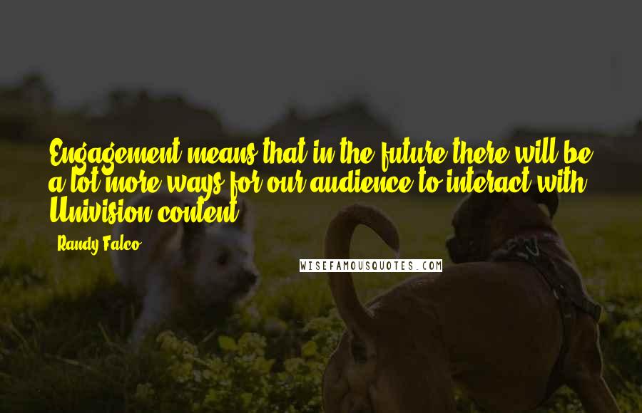 Randy Falco Quotes: Engagement means that in the future there will be a lot more ways for our audience to interact with Univision content.