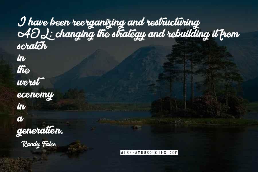 Randy Falco Quotes: I have been reorganizing and restructuring AOL: changing the strategy and rebuilding it from scratch in the worst economy in a generation.