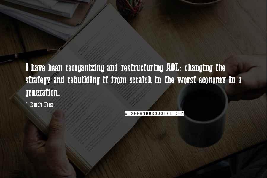 Randy Falco Quotes: I have been reorganizing and restructuring AOL: changing the strategy and rebuilding it from scratch in the worst economy in a generation.