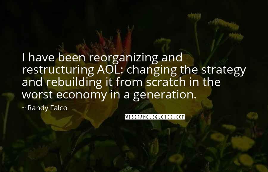 Randy Falco Quotes: I have been reorganizing and restructuring AOL: changing the strategy and rebuilding it from scratch in the worst economy in a generation.