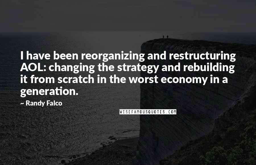 Randy Falco Quotes: I have been reorganizing and restructuring AOL: changing the strategy and rebuilding it from scratch in the worst economy in a generation.