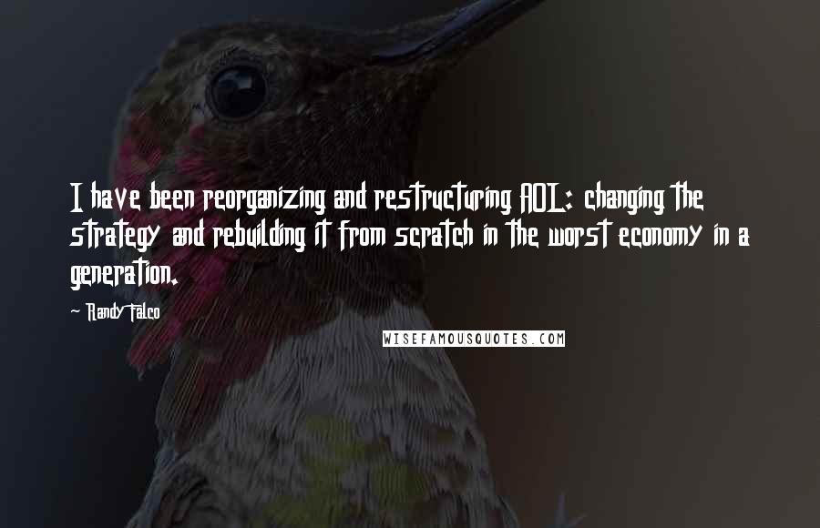 Randy Falco Quotes: I have been reorganizing and restructuring AOL: changing the strategy and rebuilding it from scratch in the worst economy in a generation.