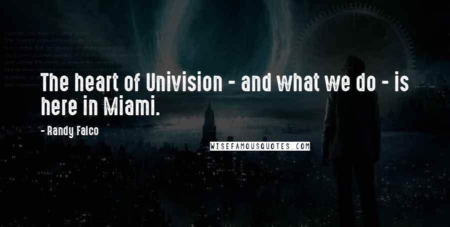 Randy Falco Quotes: The heart of Univision - and what we do - is here in Miami.