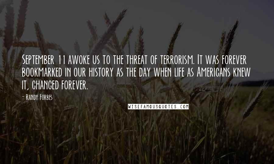 Randy Forbes Quotes: September 11 awoke us to the threat of terrorism. It was forever bookmarked in our history as the day when life as Americans knew it, changed forever.