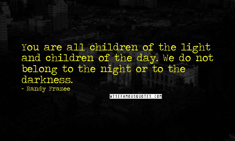 Randy Frazee Quotes: You are all children of the light and children of the day. We do not belong to the night or to the darkness.