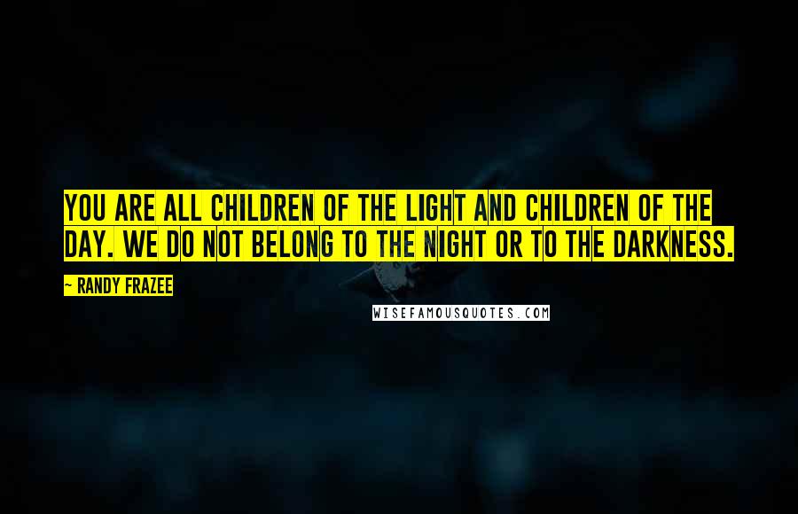 Randy Frazee Quotes: You are all children of the light and children of the day. We do not belong to the night or to the darkness.