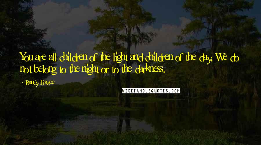 Randy Frazee Quotes: You are all children of the light and children of the day. We do not belong to the night or to the darkness.