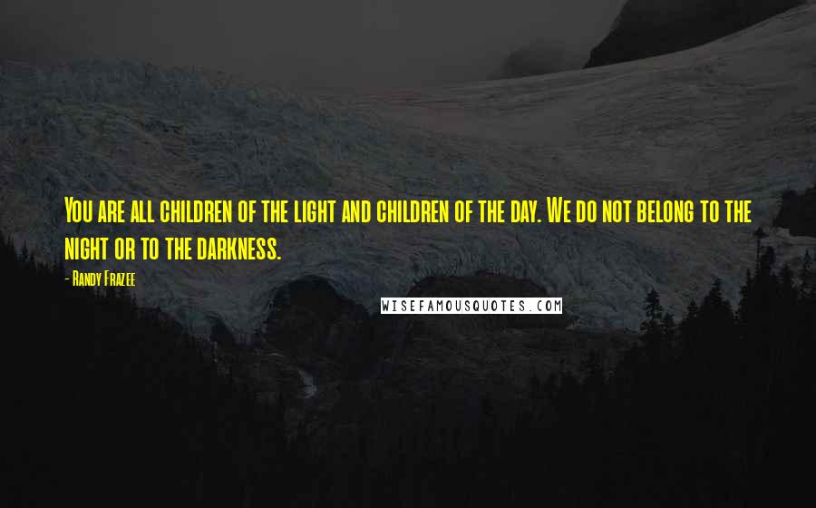 Randy Frazee Quotes: You are all children of the light and children of the day. We do not belong to the night or to the darkness.