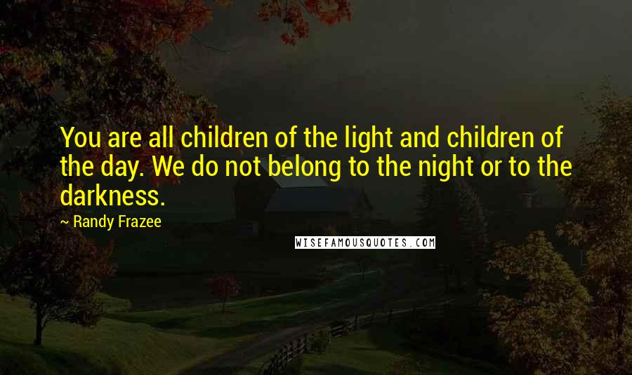 Randy Frazee Quotes: You are all children of the light and children of the day. We do not belong to the night or to the darkness.