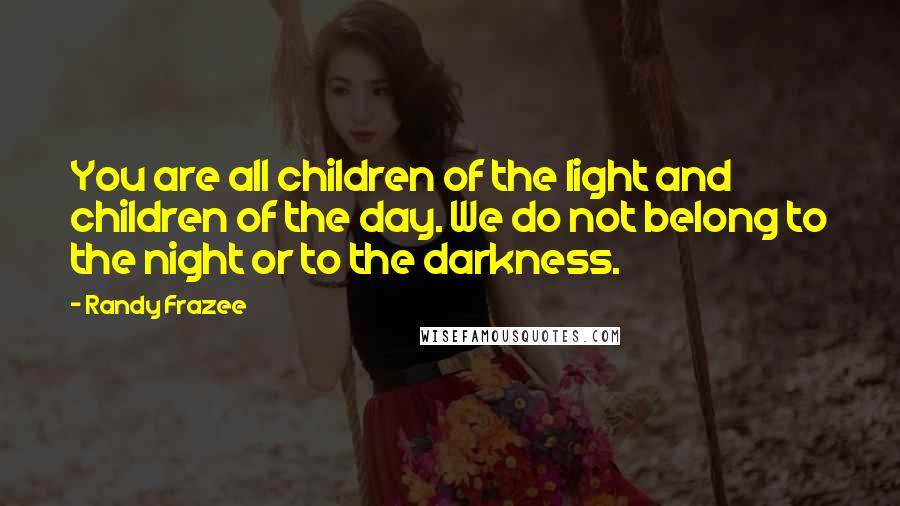 Randy Frazee Quotes: You are all children of the light and children of the day. We do not belong to the night or to the darkness.