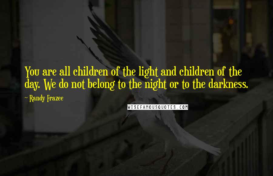 Randy Frazee Quotes: You are all children of the light and children of the day. We do not belong to the night or to the darkness.