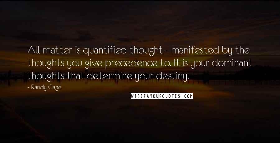 Randy Gage Quotes: All matter is quantified thought - manifested by the thoughts you give precedence to. It is your dominant thoughts that determine your destiny.