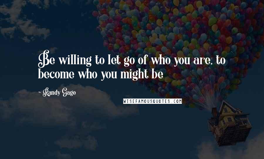 Randy Gage Quotes: Be willing to let go of who you are, to become who you might be