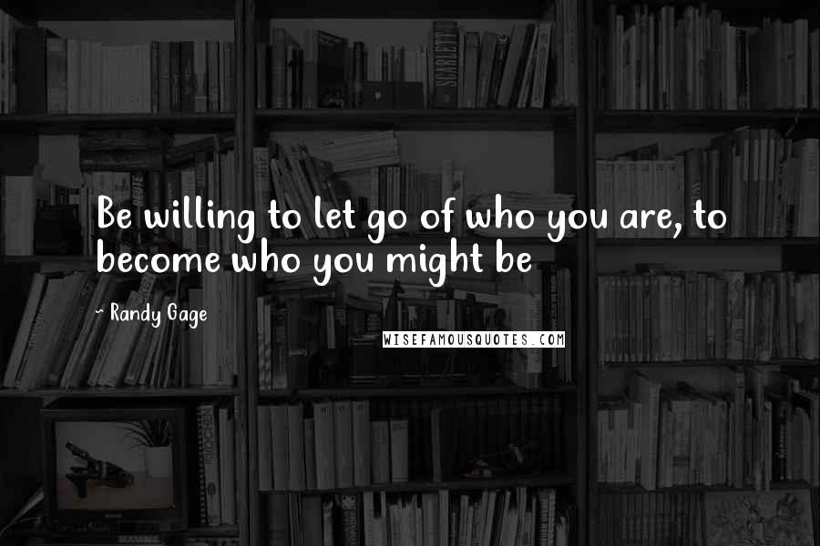 Randy Gage Quotes: Be willing to let go of who you are, to become who you might be