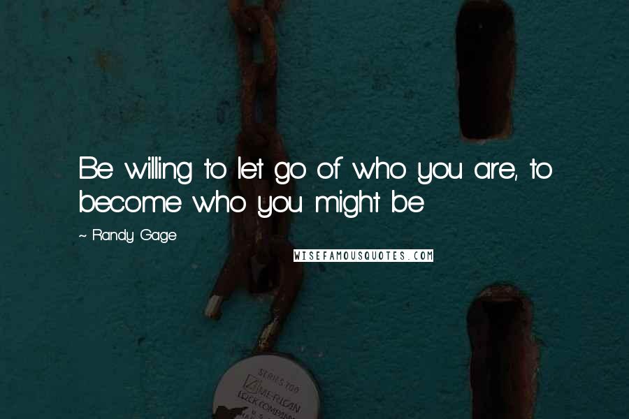 Randy Gage Quotes: Be willing to let go of who you are, to become who you might be