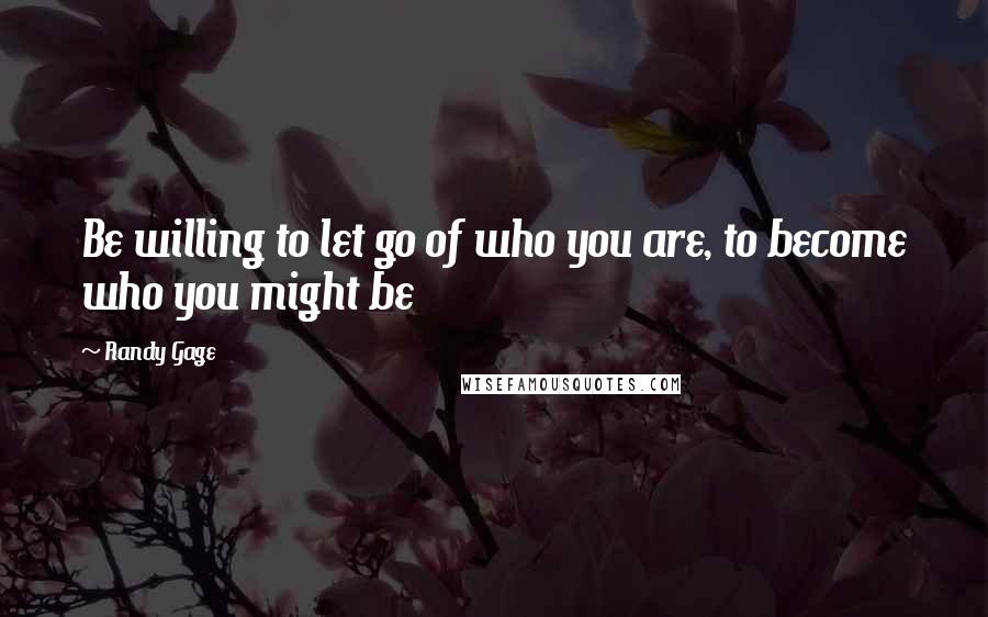 Randy Gage Quotes: Be willing to let go of who you are, to become who you might be