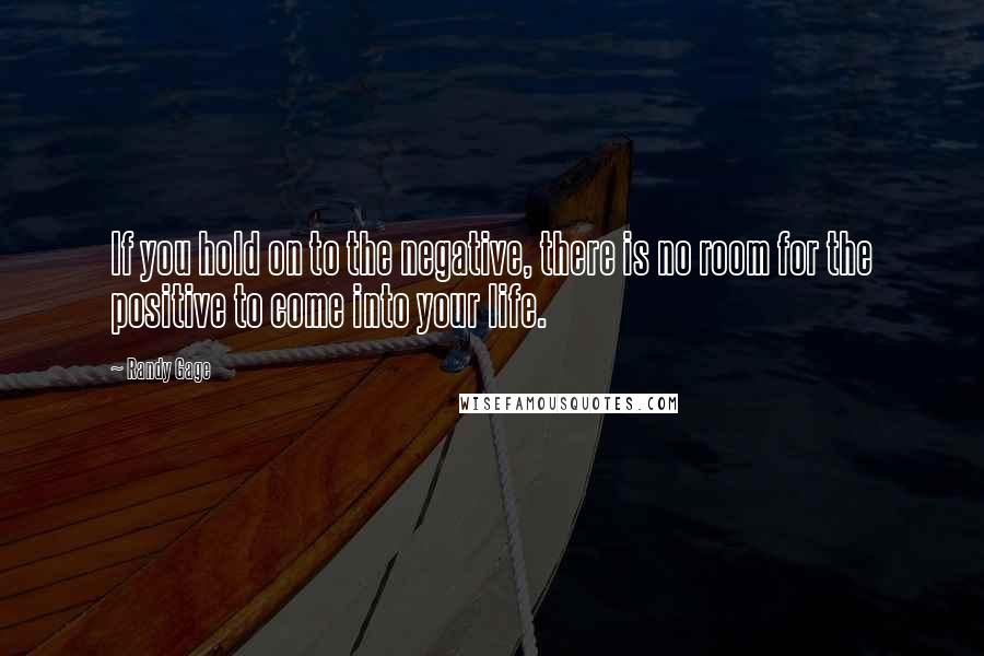 Randy Gage Quotes: If you hold on to the negative, there is no room for the positive to come into your life.