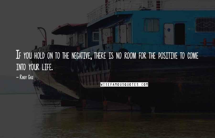 Randy Gage Quotes: If you hold on to the negative, there is no room for the positive to come into your life.