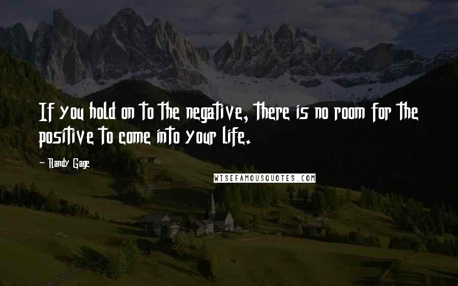 Randy Gage Quotes: If you hold on to the negative, there is no room for the positive to come into your life.
