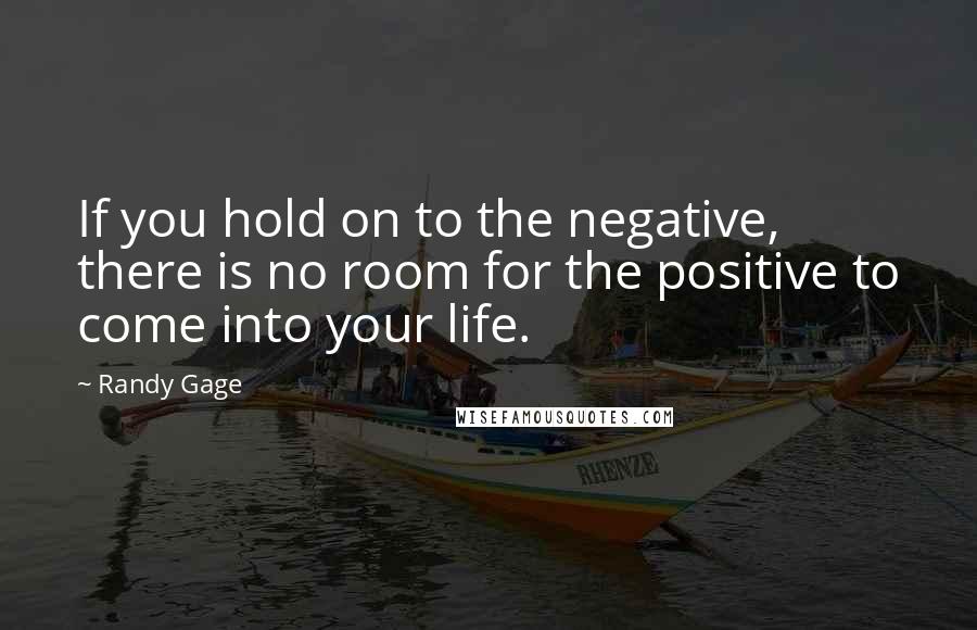 Randy Gage Quotes: If you hold on to the negative, there is no room for the positive to come into your life.