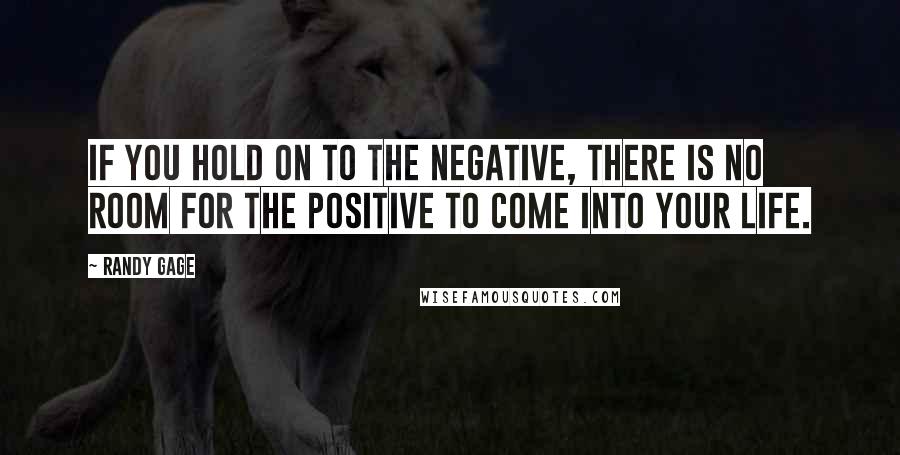 Randy Gage Quotes: If you hold on to the negative, there is no room for the positive to come into your life.