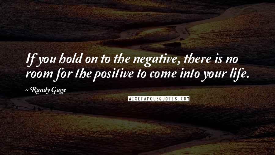 Randy Gage Quotes: If you hold on to the negative, there is no room for the positive to come into your life.