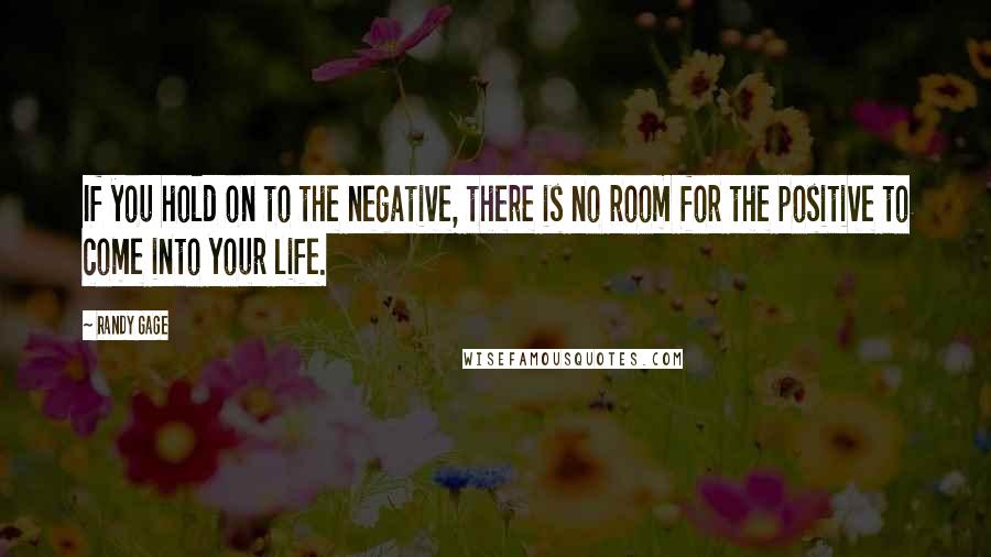 Randy Gage Quotes: If you hold on to the negative, there is no room for the positive to come into your life.