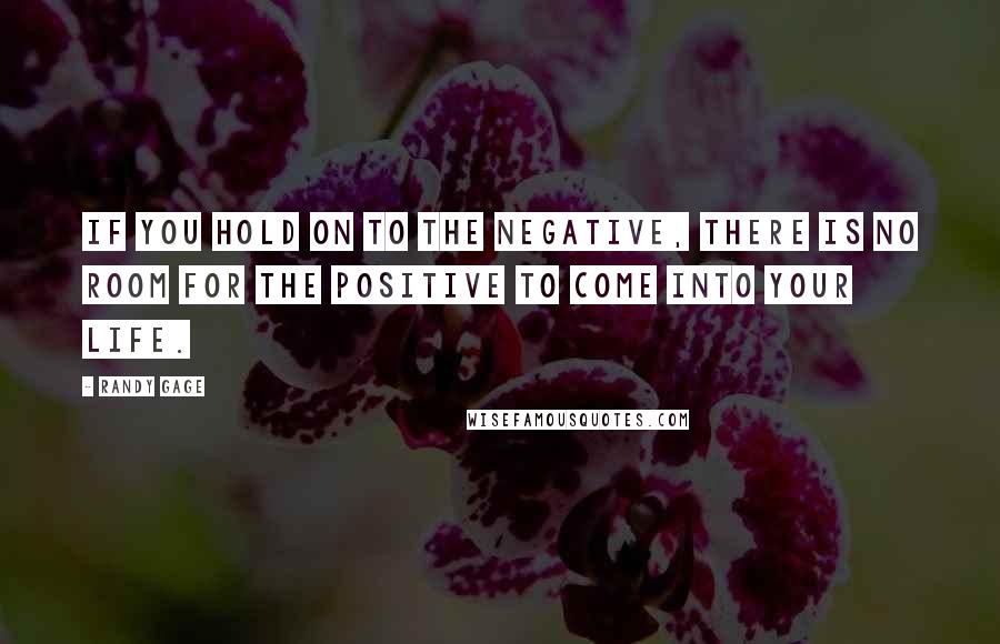 Randy Gage Quotes: If you hold on to the negative, there is no room for the positive to come into your life.