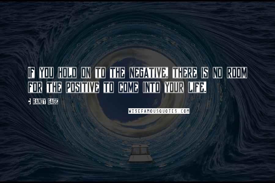 Randy Gage Quotes: If you hold on to the negative, there is no room for the positive to come into your life.