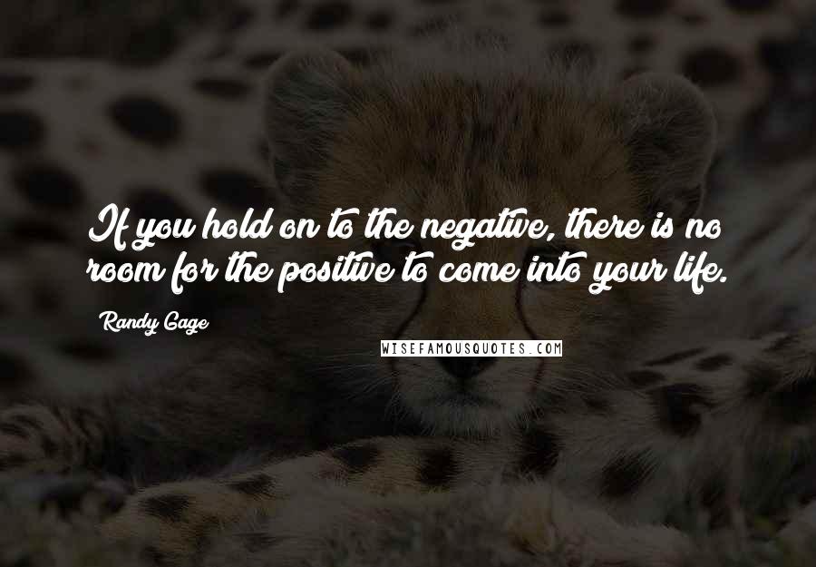 Randy Gage Quotes: If you hold on to the negative, there is no room for the positive to come into your life.