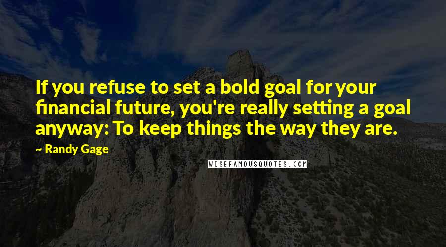 Randy Gage Quotes: If you refuse to set a bold goal for your financial future, you're really setting a goal anyway: To keep things the way they are.