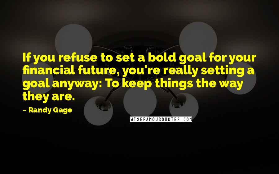 Randy Gage Quotes: If you refuse to set a bold goal for your financial future, you're really setting a goal anyway: To keep things the way they are.