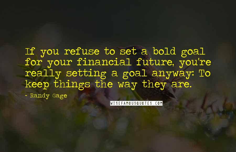 Randy Gage Quotes: If you refuse to set a bold goal for your financial future, you're really setting a goal anyway: To keep things the way they are.