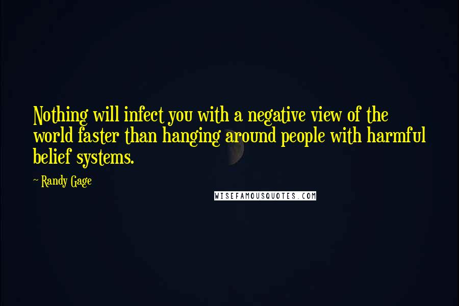 Randy Gage Quotes: Nothing will infect you with a negative view of the world faster than hanging around people with harmful belief systems.
