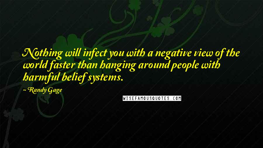 Randy Gage Quotes: Nothing will infect you with a negative view of the world faster than hanging around people with harmful belief systems.