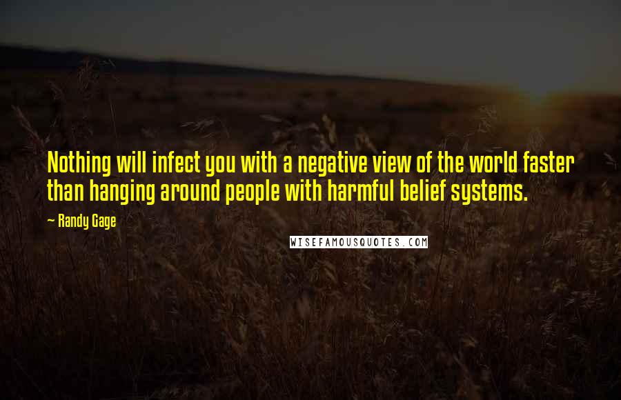 Randy Gage Quotes: Nothing will infect you with a negative view of the world faster than hanging around people with harmful belief systems.