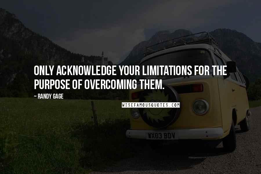 Randy Gage Quotes: Only acknowledge your limitations for the purpose of overcoming them.