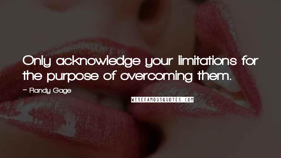 Randy Gage Quotes: Only acknowledge your limitations for the purpose of overcoming them.