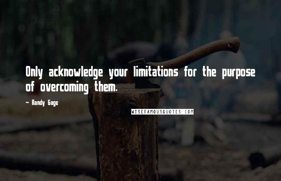 Randy Gage Quotes: Only acknowledge your limitations for the purpose of overcoming them.