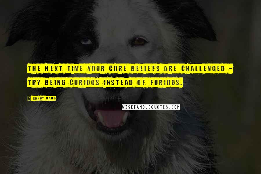 Randy Gage Quotes: The next time your core beliefs are challenged - try being curious instead of furious.