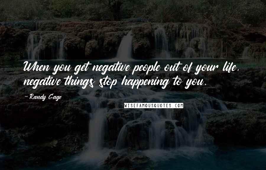 Randy Gage Quotes: When you get negative people out of your life, negative things stop happening to you.