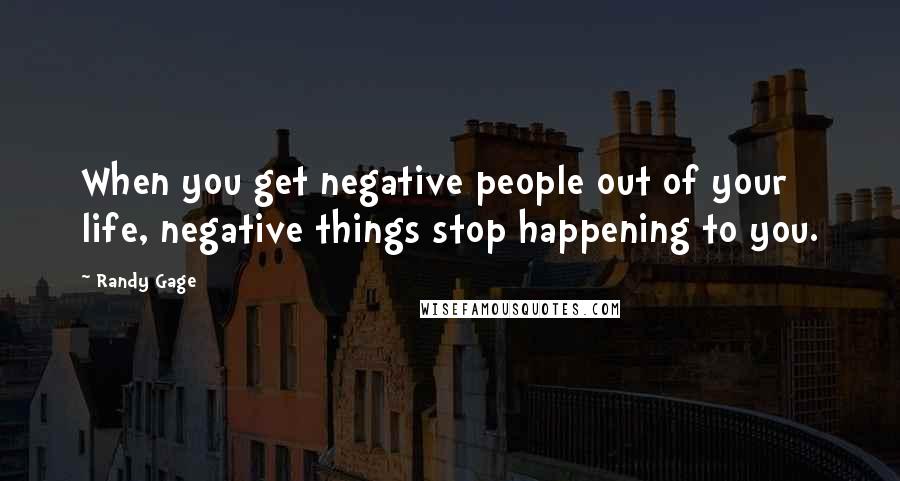 Randy Gage Quotes: When you get negative people out of your life, negative things stop happening to you.