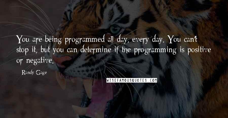 Randy Gage Quotes: You are being programmed all day, every day. You can't stop it, but you can determine if the programming is positive or negative.